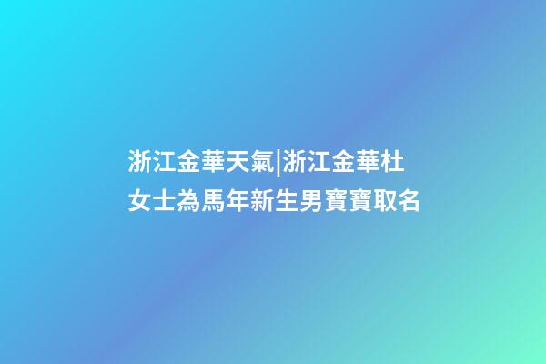 浙江金華天氣|浙江金華杜女士為馬年新生男寶寶取名-第1張-公司起名-玄機派
